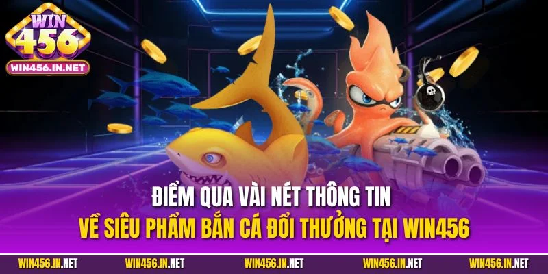 Bắn Cá Đổi Thưởng | Loại Hình Giải Trí Nổi Bật Tại Win456 2 Điểm qua vài nét thông tin về siêu phẩm bắn cá đổi thưởng tại Win456