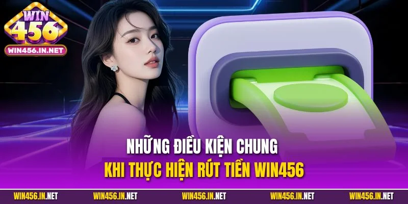Rút Tiền Win456 Nhanh Gọn Chỉ 3 Phút Thành Công Ngay 2025 1 Những điều kiện chung khi thực hiện rút tiền Win456